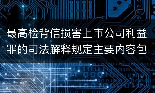 最高检背信损害上市公司利益罪的司法解释规定主要内容包括什么