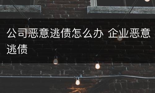 公司恶意逃债怎么办 企业恶意逃债
