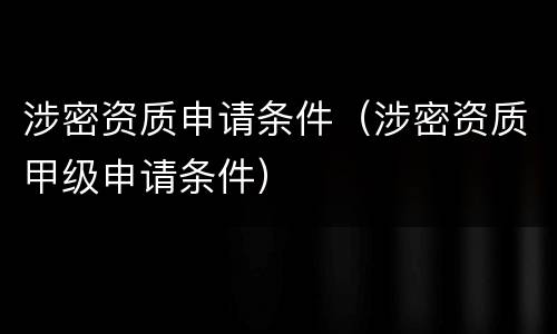 涉密资质申请条件（涉密资质甲级申请条件）
