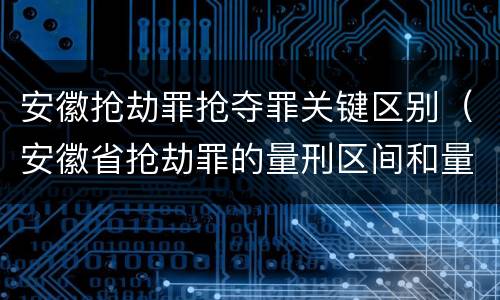 安徽抢劫罪抢夺罪关键区别（安徽省抢劫罪的量刑区间和量刑情节）