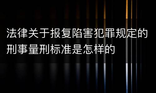 法律关于报复陷害犯罪规定的刑事量刑标准是怎样的