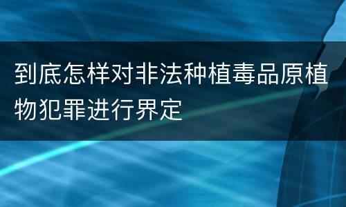 到底怎样对非法种植毒品原植物犯罪进行界定