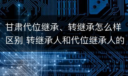 甘肃代位继承、转继承怎么样区别 转继承人和代位继承人的区别