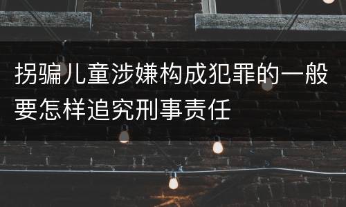 拐骗儿童涉嫌构成犯罪的一般要怎样追究刑事责任