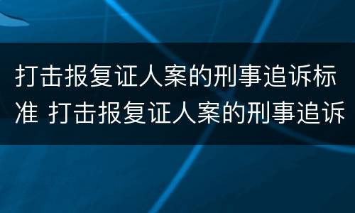 打击报复证人案的刑事追诉标准 打击报复证人案的刑事追诉标准是多少