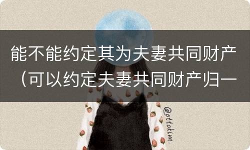 能不能约定其为夫妻共同财产（可以约定夫妻共同财产归一方所有吗）