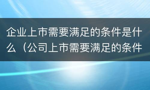 企业上市需要满足的条件是什么（公司上市需要满足的条件）