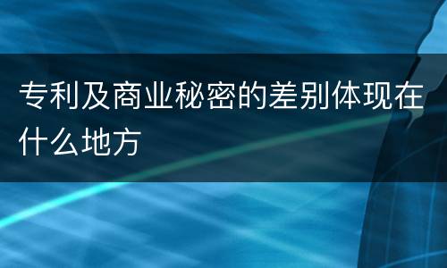 专利及商业秘密的差别体现在什么地方
