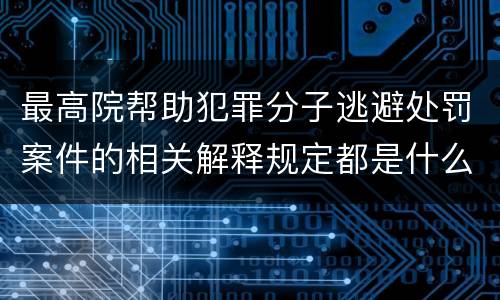 最高院帮助犯罪分子逃避处罚案件的相关解释规定都是什么