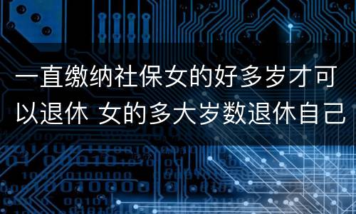 一直缴纳社保女的好多岁才可以退休 女的多大岁数退休自己交的社保