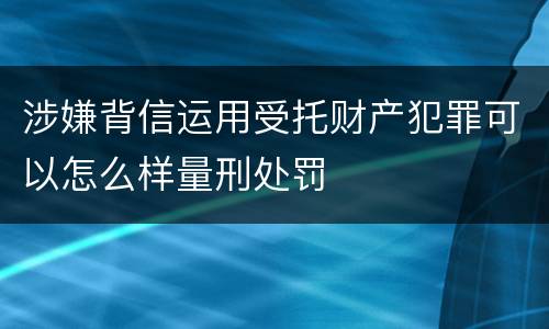 涉嫌背信运用受托财产犯罪可以怎么样量刑处罚