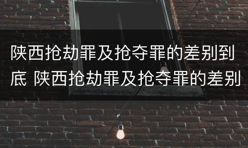 陕西抢劫罪及抢夺罪的差别到底 陕西抢劫罪及抢夺罪的差别到底有多大
