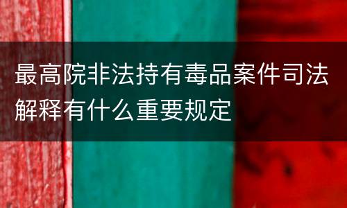 最高院非法持有毒品案件司法解释有什么重要规定