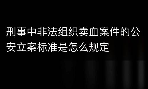 刑事中非法组织卖血案件的公安立案标准是怎么规定