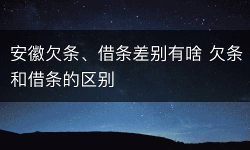 安徽欠条、借条差别有啥 欠条和借条的区别