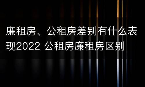 廉租房、公租房差别有什么表现2022 公租房廉租房区别