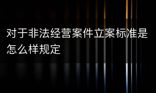 对于非法经营案件立案标准是怎么样规定
