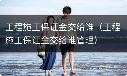 工程施工保证金交给谁（工程施工保证金交给谁管理）