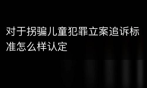 对于拐骗儿童犯罪立案追诉标准怎么样认定