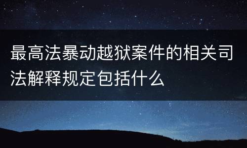 最高法暴动越狱案件的相关司法解释规定包括什么