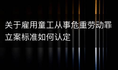 关于雇用童工从事危重劳动罪立案标准如何认定