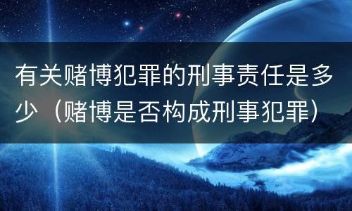 有关赌博犯罪的刑事责任是多少（赌博是否构成刑事犯罪）