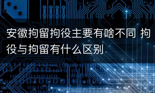 安徽拘留拘役主要有啥不同 拘役与拘留有什么区别