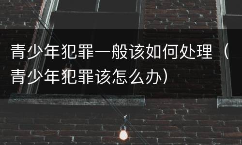 青少年犯罪一般该如何处理（青少年犯罪该怎么办）