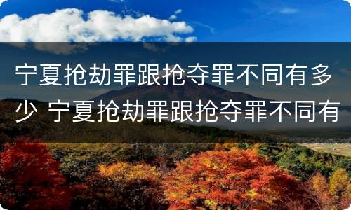 宁夏抢劫罪跟抢夺罪不同有多少 宁夏抢劫罪跟抢夺罪不同有多少人