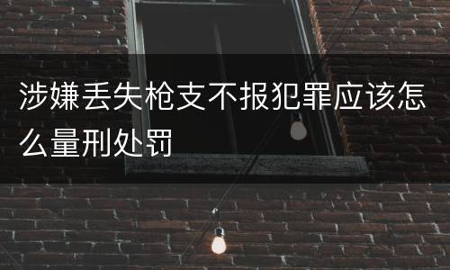 涉嫌丢失枪支不报犯罪应该怎么量刑处罚