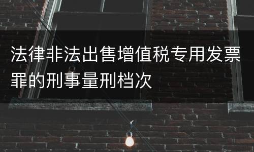 法律非法出售增值税专用发票罪的刑事量刑档次