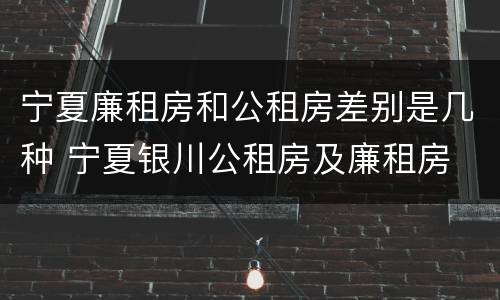 宁夏廉租房和公租房差别是几种 宁夏银川公租房及廉租房