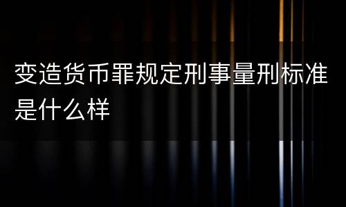 变造货币罪规定刑事量刑标准是什么样
