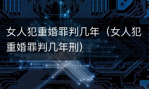 女人犯重婚罪判几年（女人犯重婚罪判几年刑）