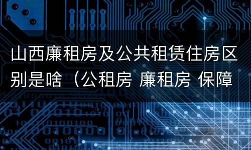 山西廉租房及公共租赁住房区别是啥（公租房 廉租房 保障性住房区别）
