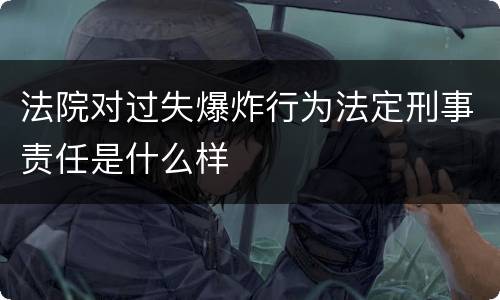 法院对过失爆炸行为法定刑事责任是什么样