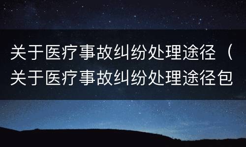关于医疗事故纠纷处理途径（关于医疗事故纠纷处理途径包括）