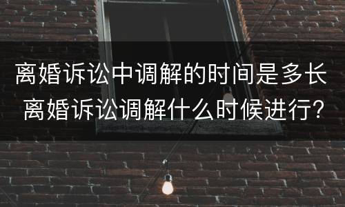 离婚诉讼中调解的时间是多长 离婚诉讼调解什么时候进行?