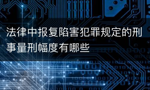 法律中报复陷害犯罪规定的刑事量刑幅度有哪些