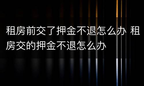 租房前交了押金不退怎么办 租房交的押金不退怎么办