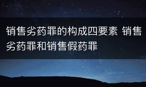 销售劣药罪的构成四要素 销售劣药罪和销售假药罪