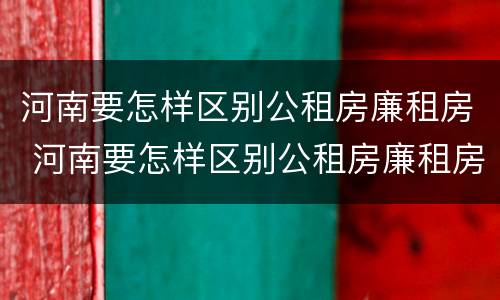 河南要怎样区别公租房廉租房 河南要怎样区别公租房廉租房呢
