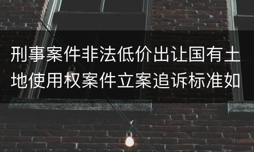 刑事案件非法低价出让国有土地使用权案件立案追诉标准如何