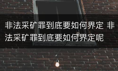 非法采矿罪到底要如何界定 非法采矿罪到底要如何界定呢