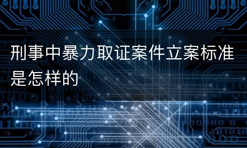 刑事中暴力取证案件立案标准是怎样的