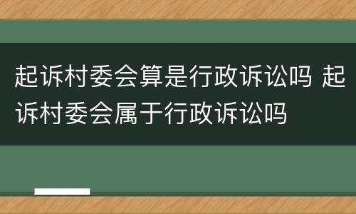 起诉村委会算是行政诉讼吗 起诉村委会属于行政诉讼吗