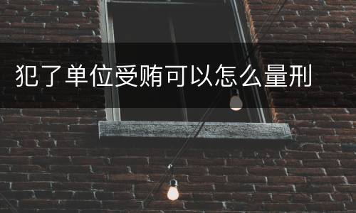犯了单位受贿可以怎么量刑
