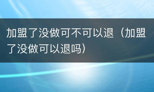 加盟了没做可不可以退（加盟了没做可以退吗）