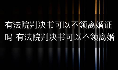 有法院判决书可以不领离婚证吗 有法院判决书可以不领离婚证吗现在