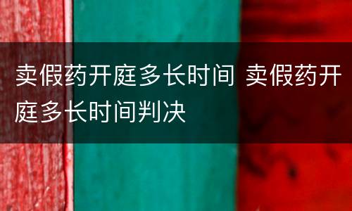 卖假药开庭多长时间 卖假药开庭多长时间判决